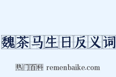 魏茶马生日反义词是什么意思的图片